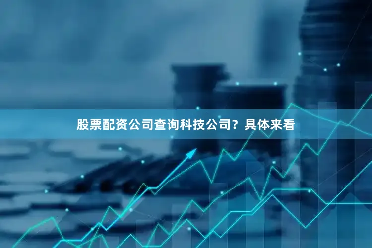 股票配资公司查询　　科技公司？　　具体来看