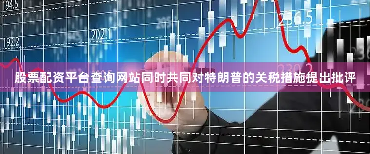 股票配资平台查询网站同时共同对特朗普的关税措施提出批评