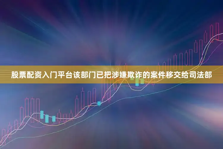 股票配资入门平台该部门已把涉嫌欺诈的案件移交给司法部