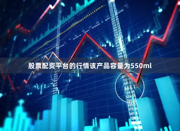 股票配资平台的行情该产品容量为550ml