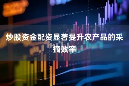 炒股资金配资显著提升农产品的采摘效率