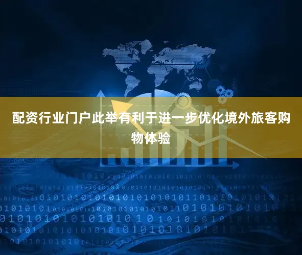 配资行业门户此举有利于进一步优化境外旅客购物体验