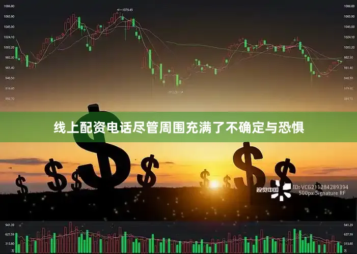 线上配资电话尽管周围充满了不确定与恐惧