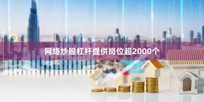 网络炒股杠杆提供岗位超2000个