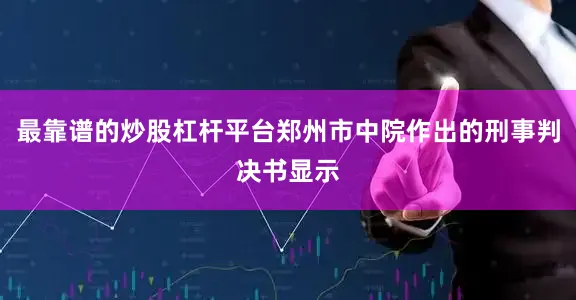 最靠谱的炒股杠杆平台郑州市中院作出的刑事判决书显示