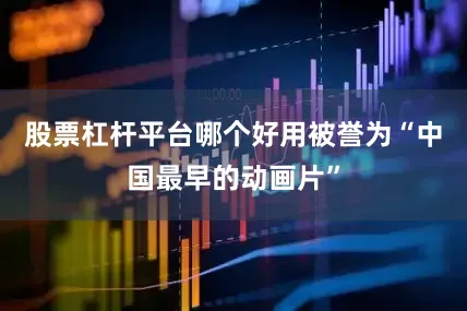 股票杠杆平台哪个好用被誉为“中国最早的动画片”