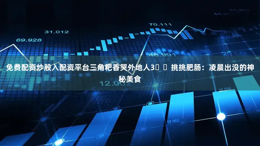 免费配资炒股入配资平台三角粑香哭外地人3️⃣挑挑肥肠：凌晨出没的神秘美食