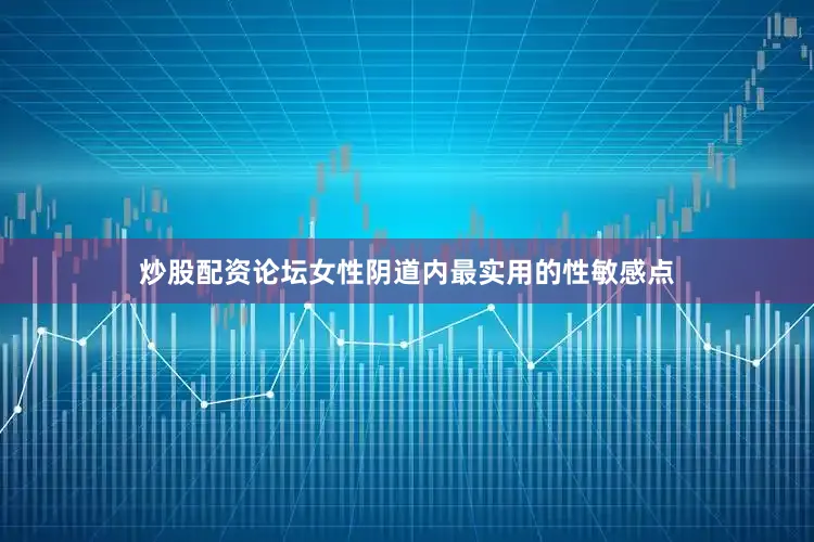 炒股配资论坛女性阴道内最实用的性敏感点