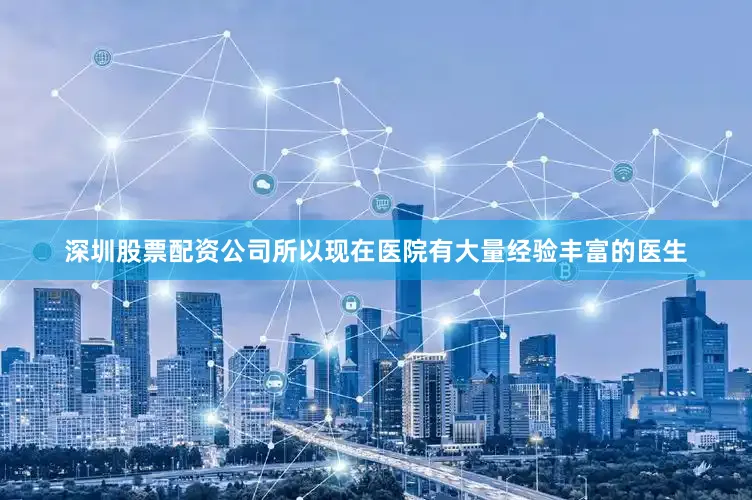 深圳股票配资公司所以现在医院有大量经验丰富的医生