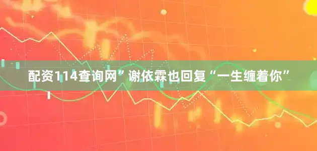 配资114查询网”谢依霖也回复“一生缠着你”