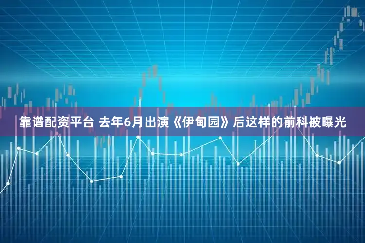 靠谱配资平台 去年6月出演《伊甸园》后这样的前科被曝光