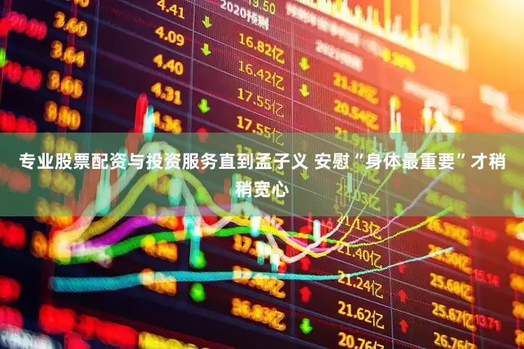 专业股票配资与投资服务直到孟子义 安慰“身体最重要”才稍稍宽心