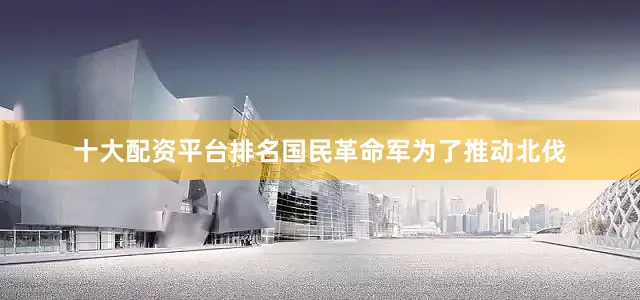 十大配资平台排名国民革命军为了推动北伐