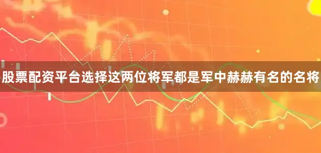 股票配资平台选择这两位将军都是军中赫赫有名的名将