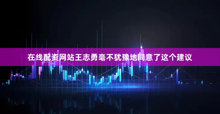 在线配资网站王志勇毫不犹豫地同意了这个建议