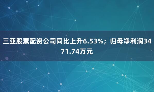 三亚股票配资公司同比上升6.53%;归母净利润3471.74万元