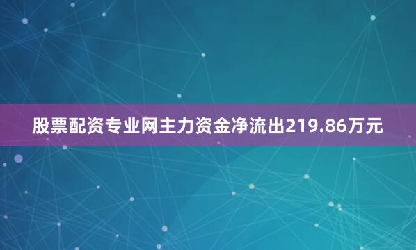 股票配资专业网主力资金净流出219.86万元