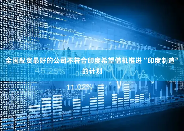 全国配资最好的公司不符合印度希望借机推进“印度制造”的计划
