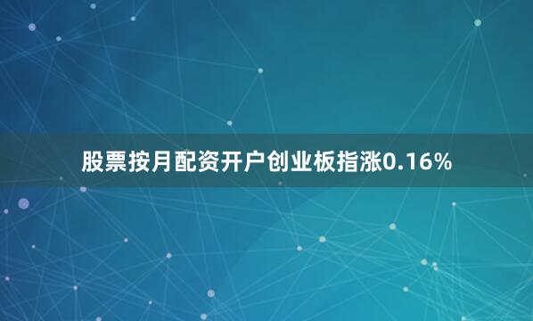 股票按月配资开户创业板指涨0.16%