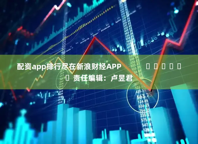 配资app排行尽在新浪财经APP            						责任编辑：卢昱君