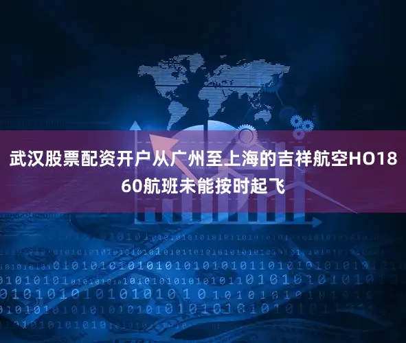武汉股票配资开户从广州至上海的吉祥航空HO1860航班未能按时起飞