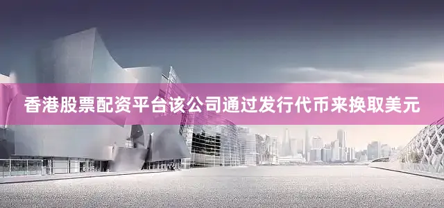 香港股票配资平台该公司通过发行代币来换取美元