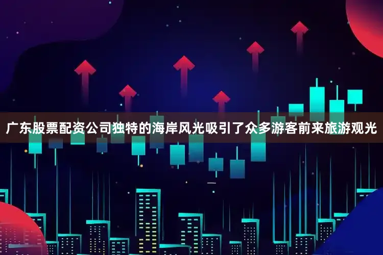 广东股票配资公司独特的海岸风光吸引了众多游客前来旅游观光