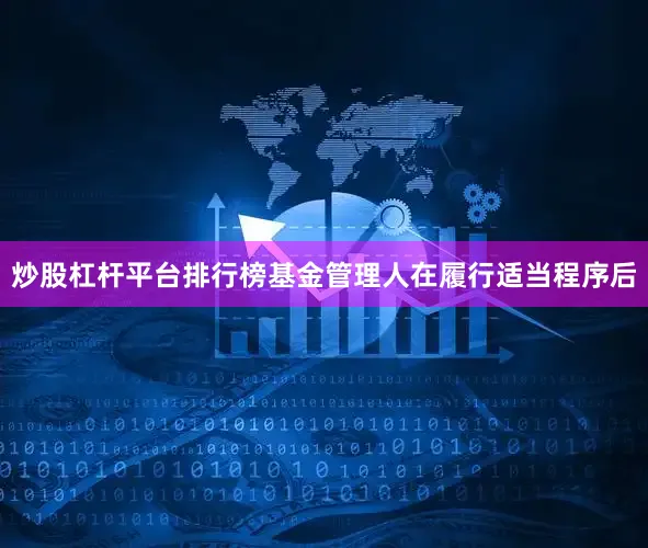 炒股杠杆平台排行榜基金管理人在履行适当程序后