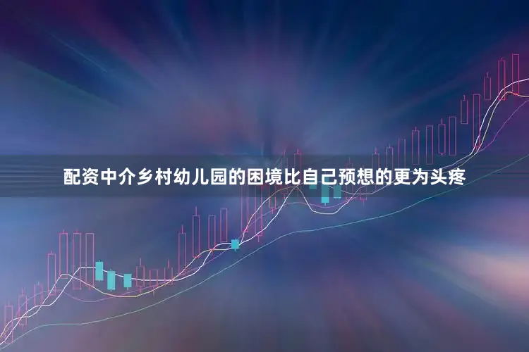 配资中介乡村幼儿园的困境比自己预想的更为头疼