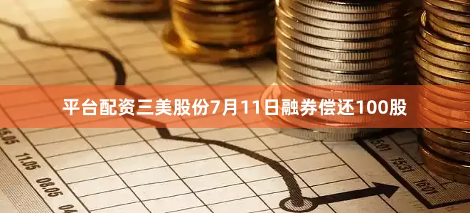 平台配资三美股份7月11日融券偿还100股