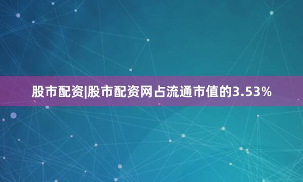 股市配资|股市配资网占流通市值的3.53%