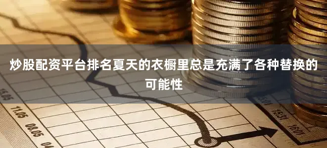 炒股配资平台排名夏天的衣橱里总是充满了各种替换的可能性