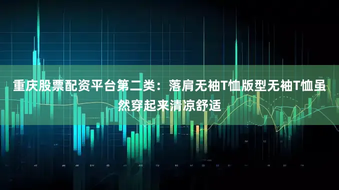 重庆股票配资平台第二类：落肩无袖T恤版型无袖T恤虽然穿起来清凉舒适