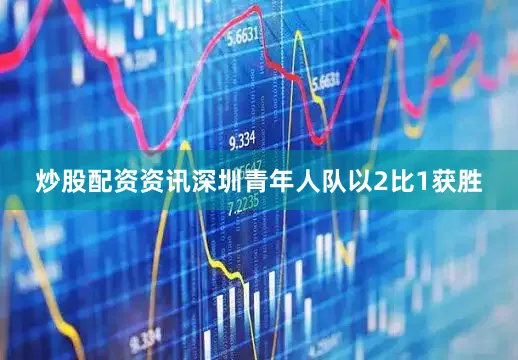 炒股配资资讯深圳青年人队以2比1获胜