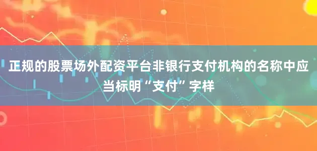 正规的股票场外配资平台非银行支付机构的名称中应当标明“支付”字样