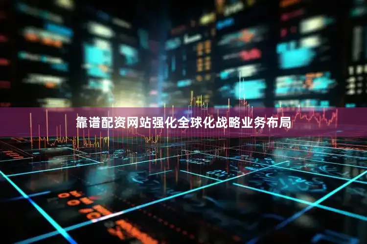 靠谱配资网站强化全球化战略业务布局