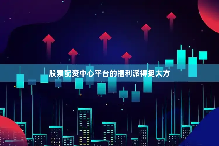 股票配资中心平台的福利派得挺大方
