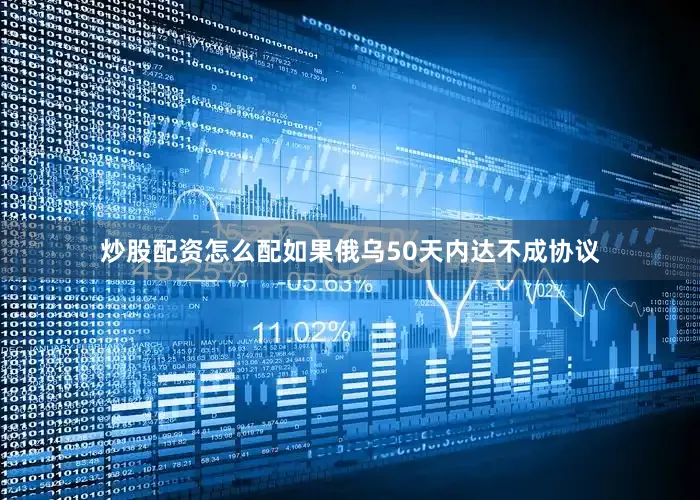 炒股配资怎么配如果俄乌50天内达不成协议
