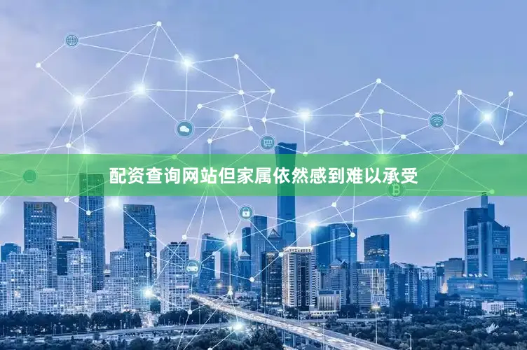 配资查询网站但家属依然感到难以承受