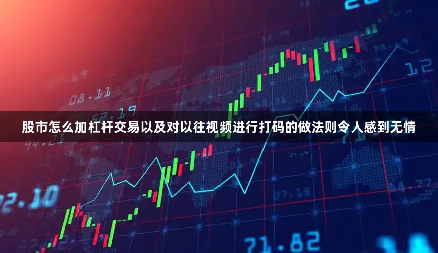 股市怎么加杠杆交易以及对以往视频进行打码的做法则令人感到无情
