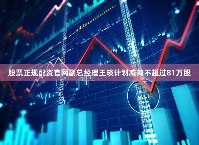 股票正规配资官网副总经理王琰计划减持不超过81万股