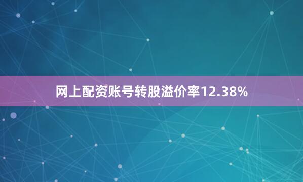 网上配资账号转股溢价率12.38%