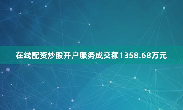 在线配资炒股开户服务成交额1358.68万元