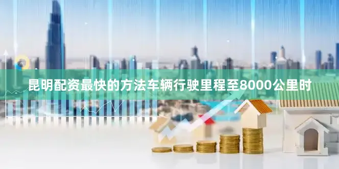 昆明配资最快的方法车辆行驶里程至8000公里时