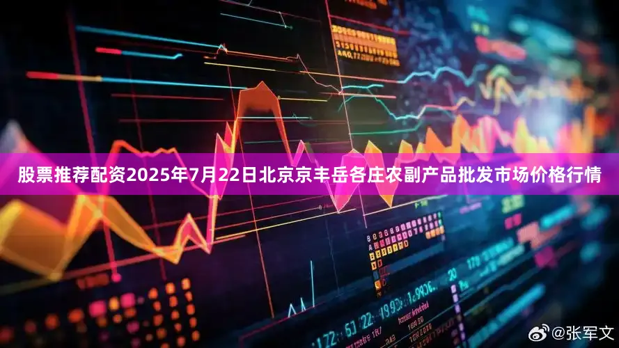 股票推荐配资2025年7月22日北京京丰岳各庄农副产品批发市场价格行情
