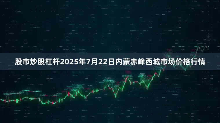 股市炒股杠杆2025年7月22日内蒙赤峰西城市场价格行情