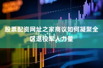 股票配资网址之家商议如何凝聚全区退役军人力量