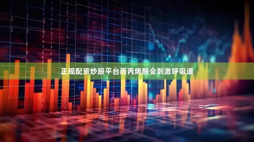 正规配资炒股平台而丙烯醛会刺激呼吸道