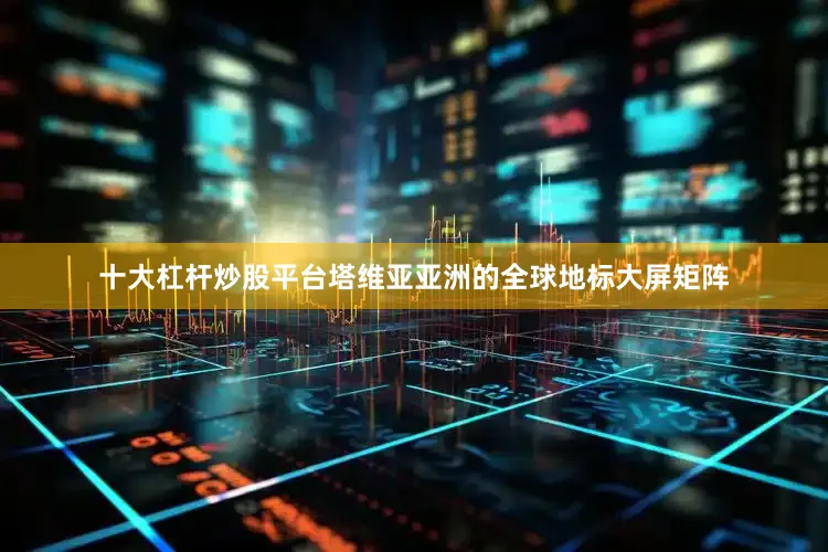 十大杠杆炒股平台塔维亚亚洲的全球地标大屏矩阵