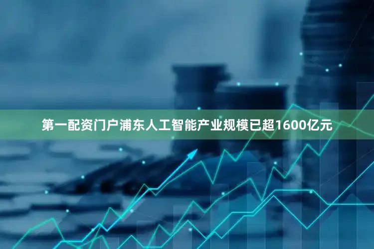 第一配资门户浦东人工智能产业规模已超1600亿元